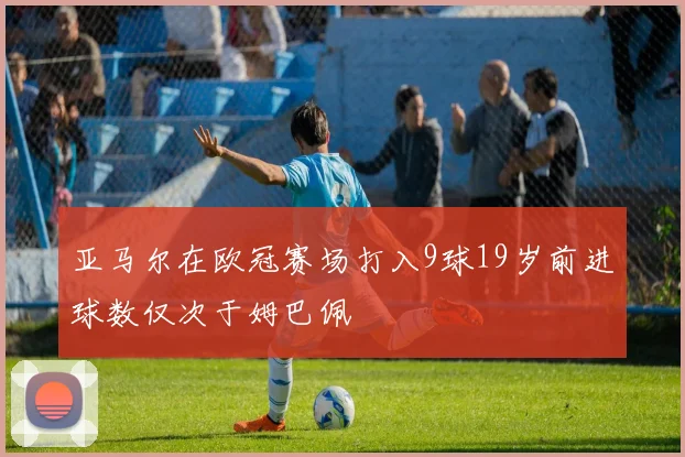 亚马尔在欧冠赛场打入9球19岁前进球数仅次于姆巴佩