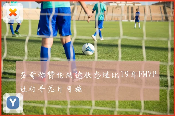 芬奇称赞伦纳德状态堪比19年FMVP让对手无计可施