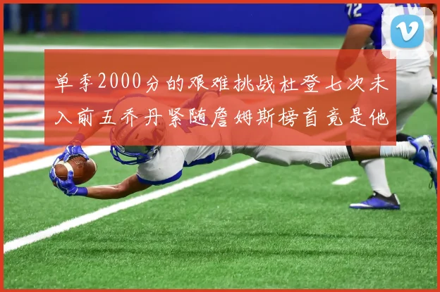 单季2000分的艰难挑战杜登七次未入前五乔丹紧随詹姆斯榜首竟是他