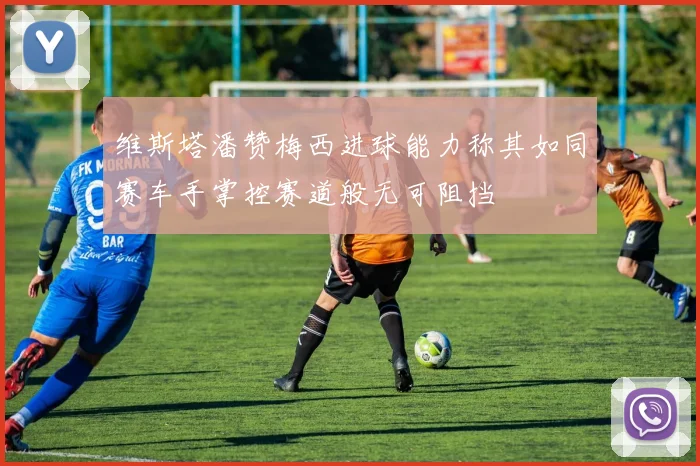 维斯塔潘赞梅西进球能力称其如同赛车手掌控赛道般无可阻挡