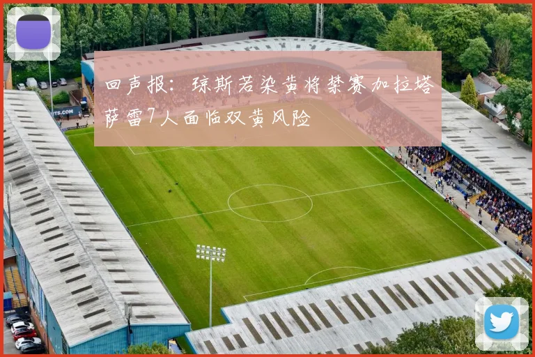 回声报：琼斯若染黄将禁赛加拉塔萨雷7人面临双黄风险