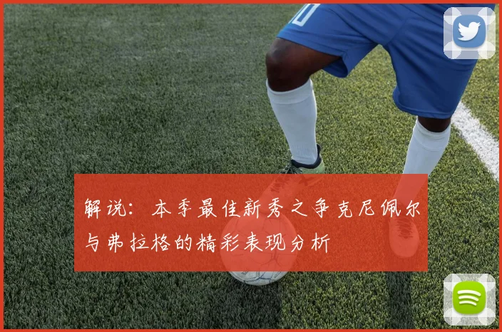 解说：本季最佳新秀之争克尼佩尔与弗拉格的精彩表现分析