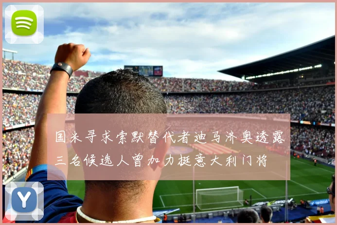 国米寻求索默替代者迪马济奥透露三名候选人曾加力挺意大利门将