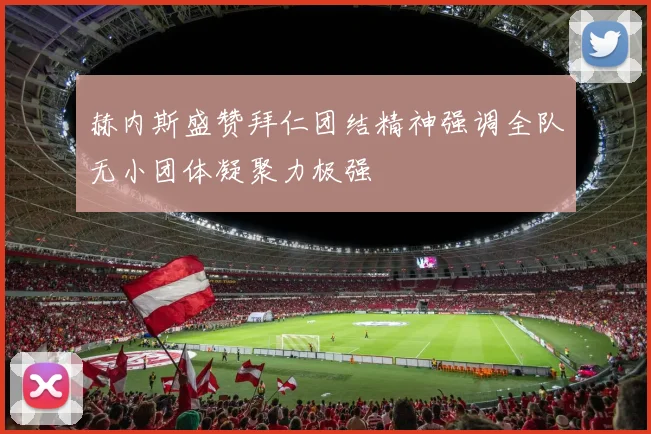 赫内斯盛赞拜仁团结精神强调全队无小团体凝聚力极强
