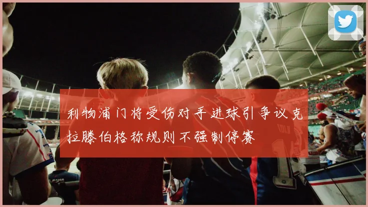 利物浦门将受伤对手进球引争议克拉滕伯格称规则不强制停赛
