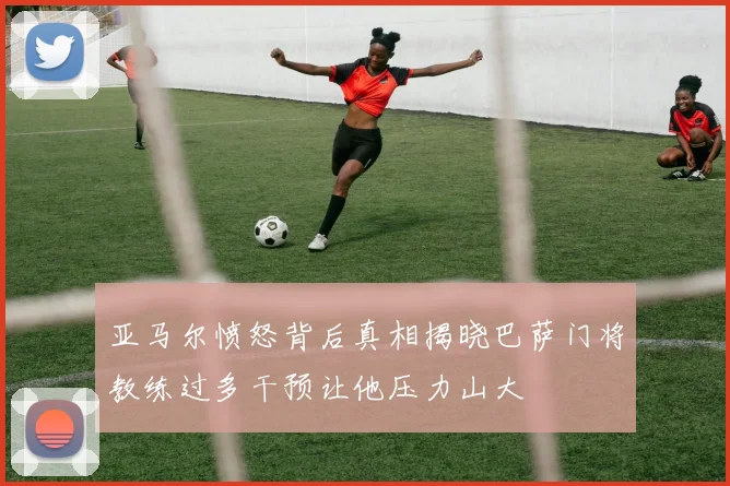 亚马尔愤怒背后真相揭晓巴萨门将教练过多干预让他压力山大