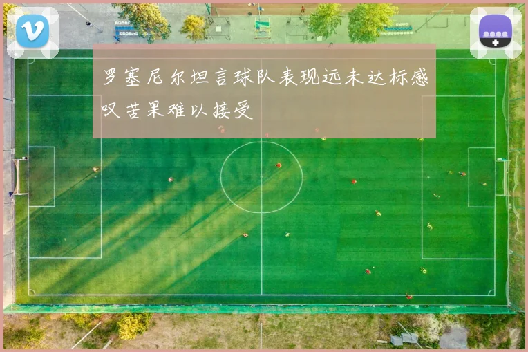 罗塞尼尔坦言球队表现远未达标感叹苦果难以接受