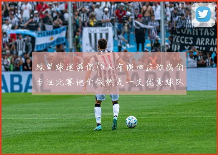 绿军球迷调侃76人布朗回应称我们专注比赛他们依然是一支优秀球队