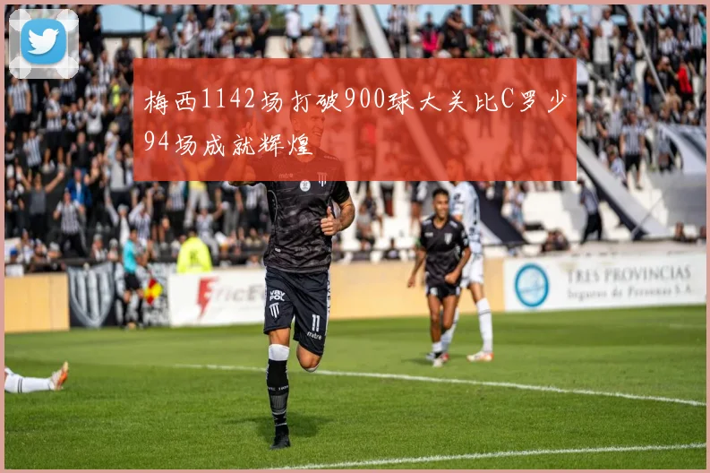 梅西1142场打破900球大关比C罗少94场成就辉煌