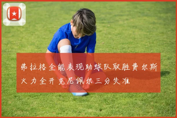 弗拉格全能表现助球队取胜费尔斯火力全开克尼佩尔三分失准