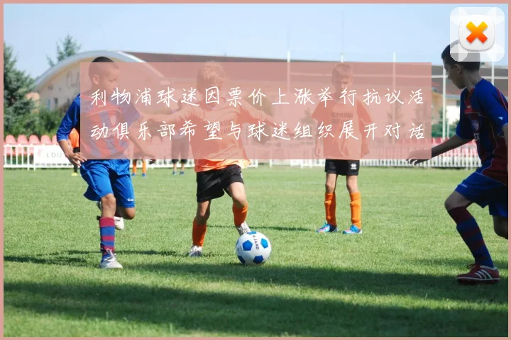利物浦球迷因票价上涨举行抗议活动俱乐部希望与球迷组织展开对话