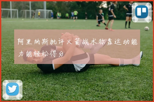 阿里纳斯批评火箭战术称靠运动能力能轻松得分