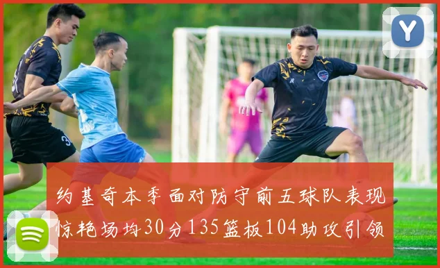 约基奇本季面对防守前五球队表现惊艳场均30分135篮板104助攻引领球队奋勇争先