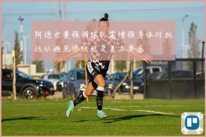 阿德尔曼强调球队需增强身体对抗性以避免惨败这是基本要求