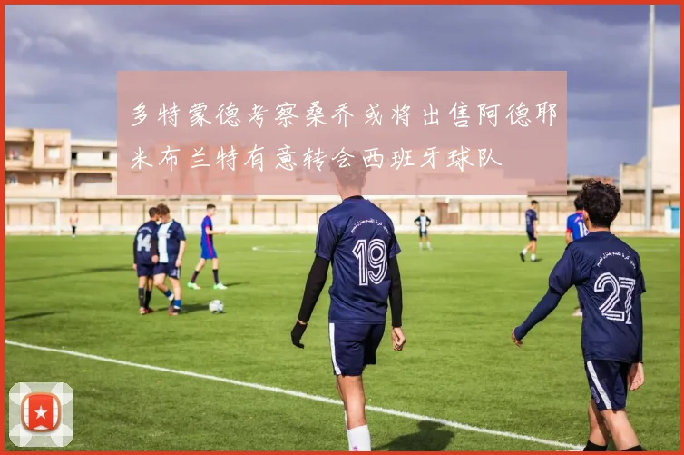 多特蒙德考察桑乔或将出售阿德耶米布兰特有意转会西班牙球队