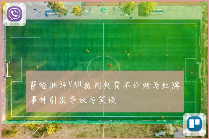 萨哈批评VAR裁判判罚不公利马红牌事件引发争议与笑谈