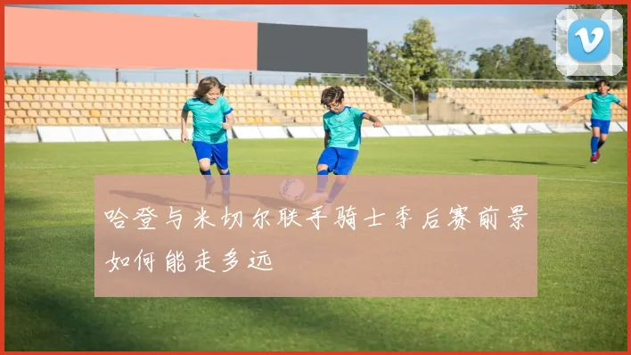 哈登与米切尔联手骑士季后赛前景如何能走多远