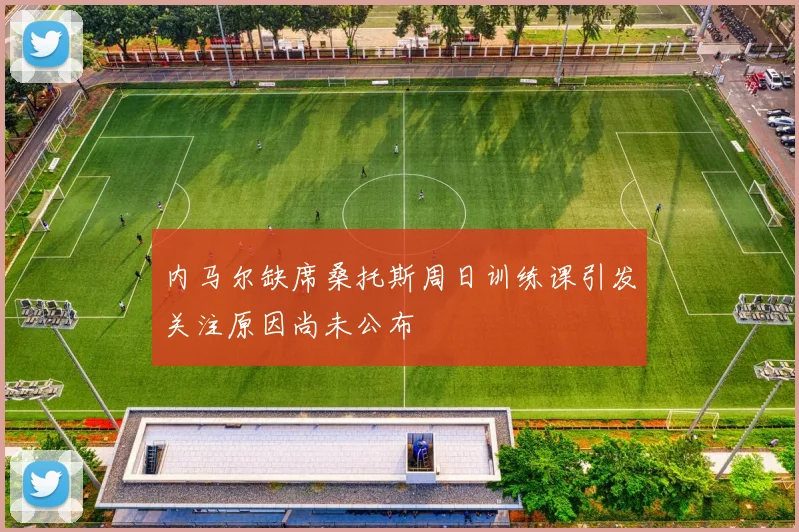 内马尔缺席桑托斯周日训练课引发关注原因尚未公布