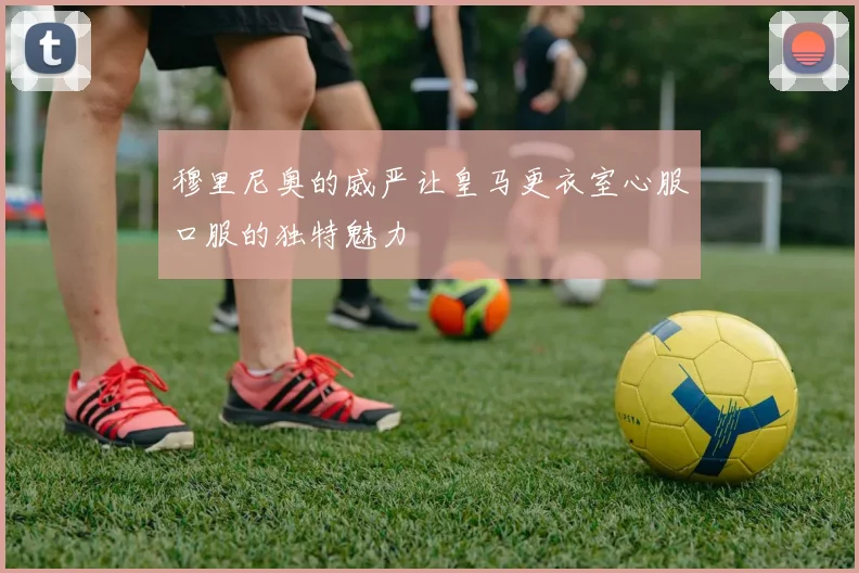 穆里尼奥的威严让皇马更衣室心服口服的独特魅力